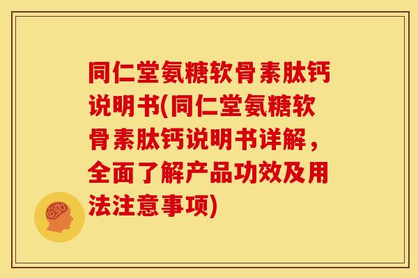同仁堂氨糖软骨素肽钙说明书(同仁堂氨糖软骨素肽钙说明书详解，全面了解产品功效及用法注意事项)