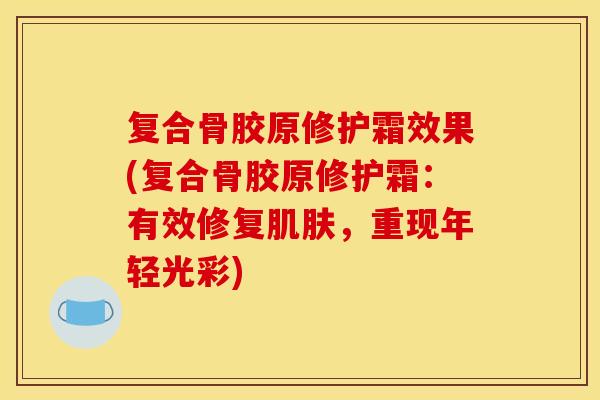复合骨胶原修护霜效果(复合骨胶原修护霜：有效修复肌肤，重现年轻光彩)