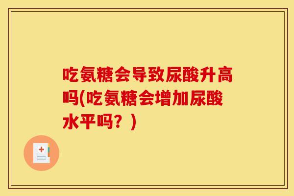 吃氨糖会导致尿酸升高吗(吃氨糖会增加尿酸水平吗？)