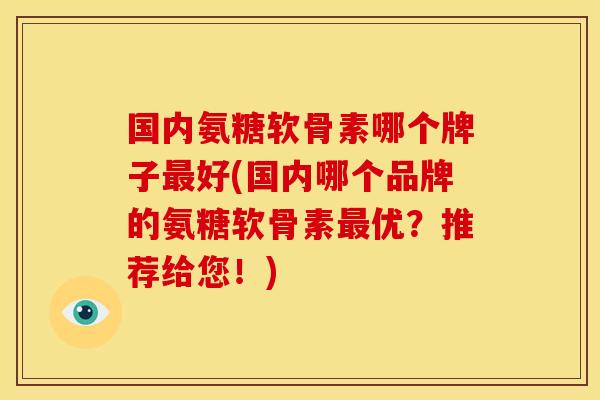 国内氨糖软骨素哪个牌子最好(国内哪个品牌的氨糖软骨素最优？推荐给您！)