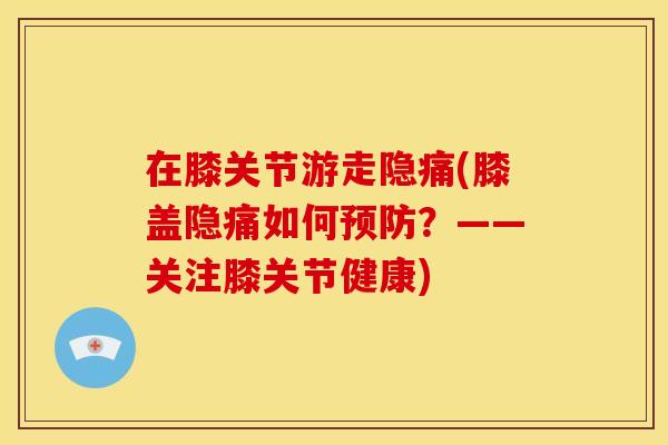 在膝关节游走隐痛(膝盖隐痛如何预防?——关注膝关节健康)-第1张图片-关节骑士 在膝关节游走隐痛(膝盖隐痛如何预防?——关注膝关节健康)-第1张图片-关节骑士