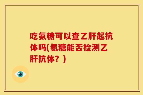 吃氨糖可以查乙肝起抗体吗(氨糖能否检测乙肝抗体？)