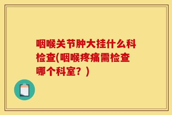 咽喉关节肿大挂什么科检查(咽喉疼痛需检查哪个科室？)