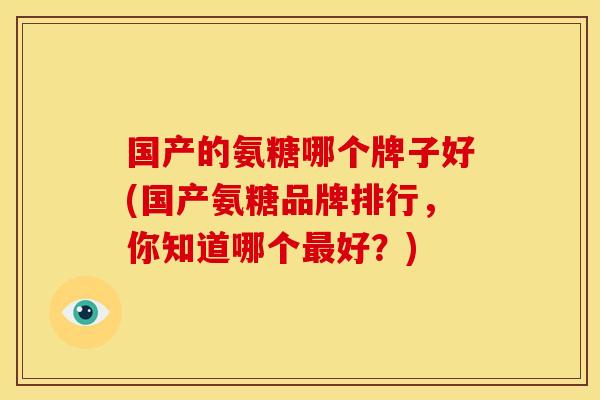 国产的氨糖哪个牌子好(国产氨糖品牌排行，你知道哪个最好？)