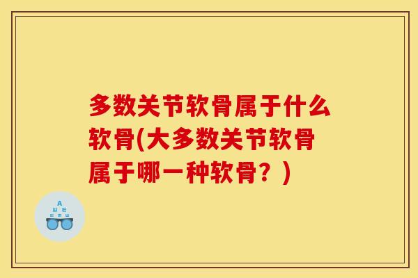多数关节软骨属于什么软骨(大多数关节软骨属于哪一种软骨？)
