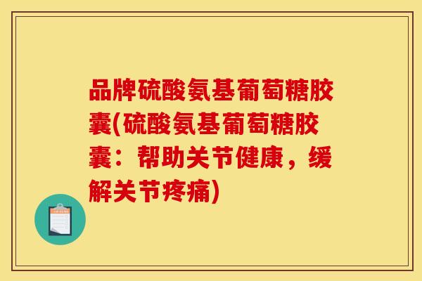 品牌硫酸氨基葡萄糖胶囊(硫酸氨基葡萄糖胶囊：帮助关节健康，缓解关节疼痛)