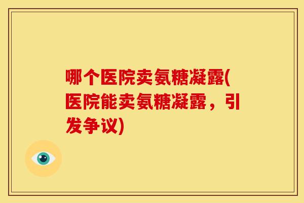 哪个医院卖氨糖凝露(医院能卖氨糖凝露，引发争议)