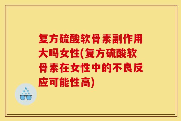 复方硫酸软骨素副作用大吗女性(复方硫酸软骨素在女性中的不良反应可能性高)