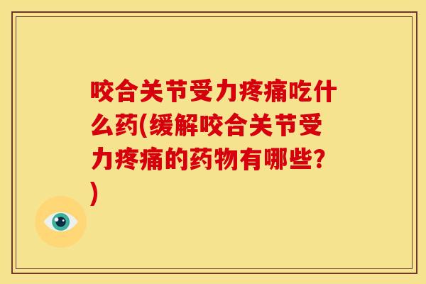 咬合关节受力疼痛吃什么药(缓解咬合关节受力疼痛的药物有哪些？)