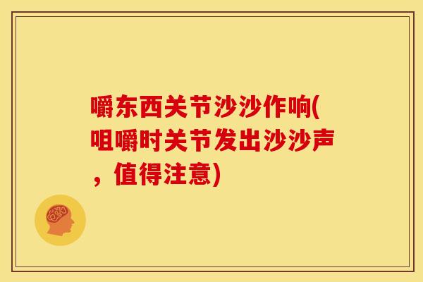 嚼东西关节沙沙作响(咀嚼时关节发出沙沙声，值得注意)