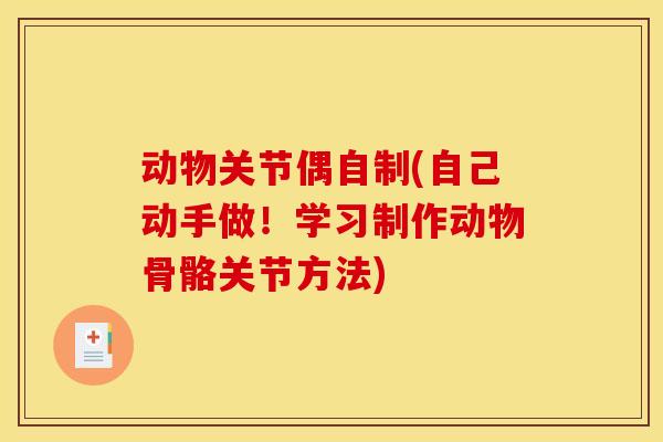 动物关节偶自制(自己动手做！学习制作动物骨骼关节方法)