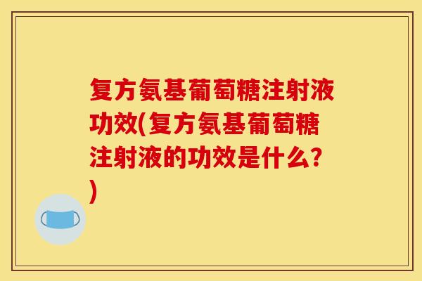 复方氨基葡萄糖注射液功效(复方氨基葡萄糖注射液的功效是什么？)