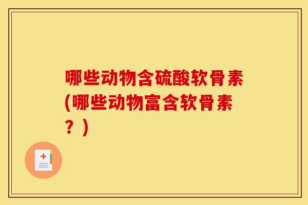 哪些动物含硫酸软骨素(哪些动物富含软骨素？)