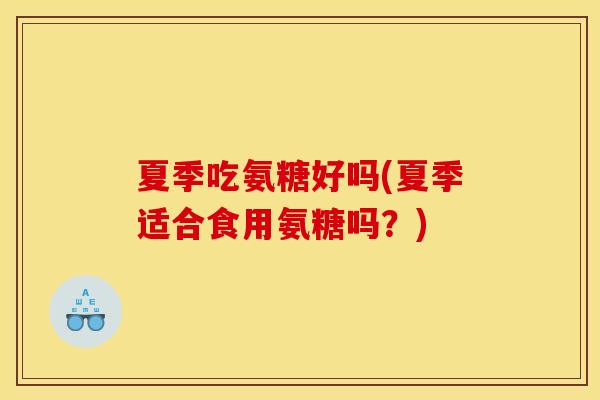夏季吃氨糖好吗(夏季适合食用氨糖吗？)