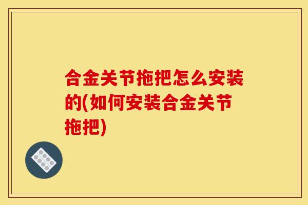 合金关节拖把怎么安装的(如何安装合金关节拖把)