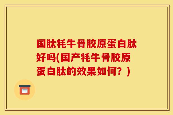 国肽牦牛骨胶原蛋白肽好吗(国产牦牛骨胶原蛋白肽的效果如何？)
