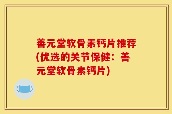 善元堂软骨素钙片推荐(优选的关节保健：善元堂软骨素钙片)