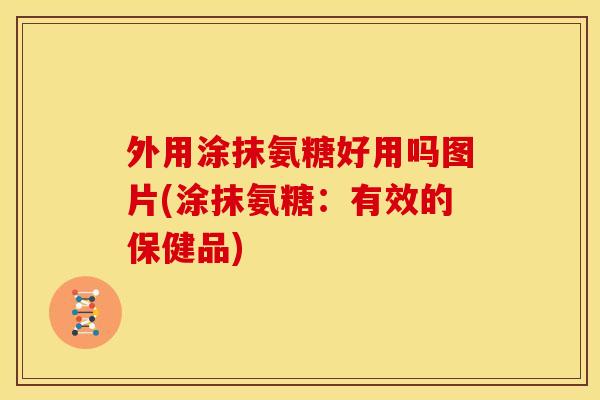 外用涂抹氨糖好用吗图片(涂抹氨糖：有效的保健品)