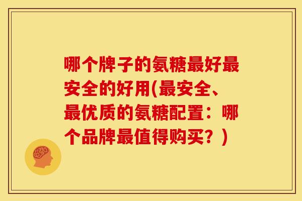 哪个牌子的氨糖最好最安全的好用(最安全、最优质的氨糖配置：哪个品牌最值得购买？)