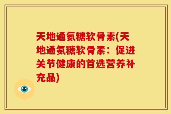 天地通氨糖软骨素(天地通氨糖软骨素：促进关节健康的首选营养补充品)