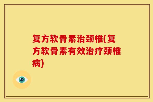 复方软骨素治颈椎(复方软骨素有效治疗颈椎病)