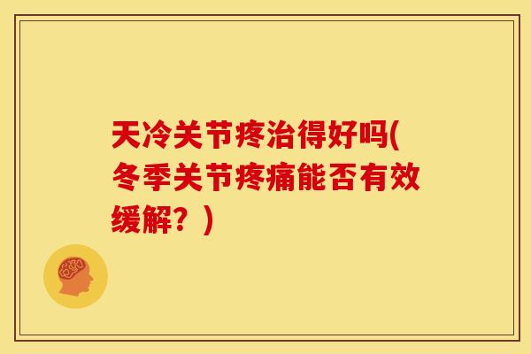 天冷关节疼治得好吗(冬季关节疼痛能否有效缓解？)