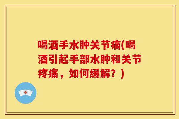 喝酒手水肿关节痛(喝酒引起手部水肿和关节疼痛，如何缓解？)