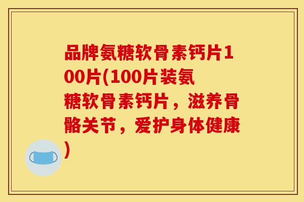 品牌氨糖软骨素钙片100片(100片装氨糖软骨素钙片，滋养骨骼关节，爱护身体健康)