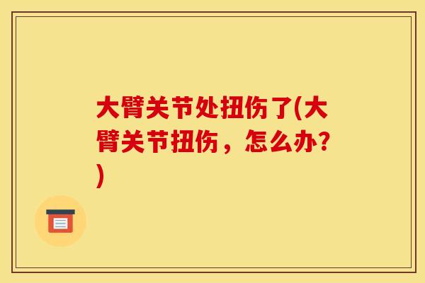大臂关节处扭伤了(大臂关节扭伤，怎么办？)
