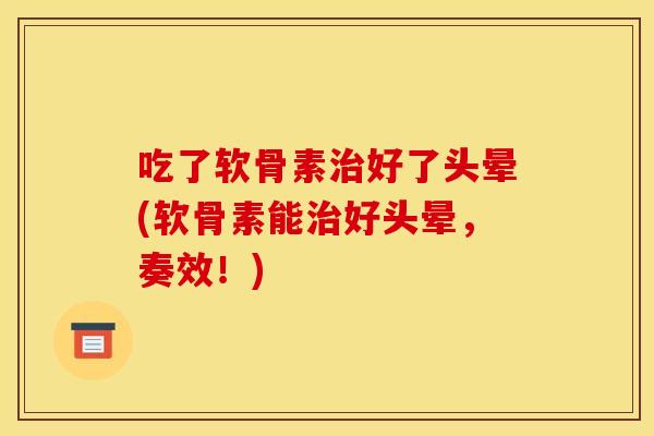 吃了软骨素治好了头晕(软骨素能治好头晕，奏效！)