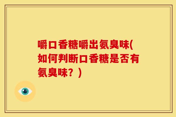 嚼口香糖嚼出氨臭味(如何判断口香糖是否有氨臭味？)
