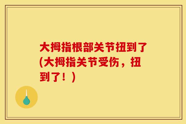 大拇指根部关节扭到了(大拇指关节受伤，扭到了！)