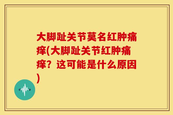 大脚趾关节莫名红肿痛痒(大脚趾关节红肿痛痒？这可能是什么原因)