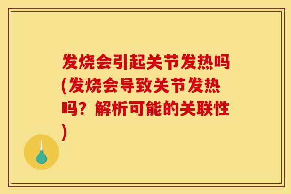 发烧会引起关节发热吗(发烧会导致关节发热吗？解析可能的关联性)