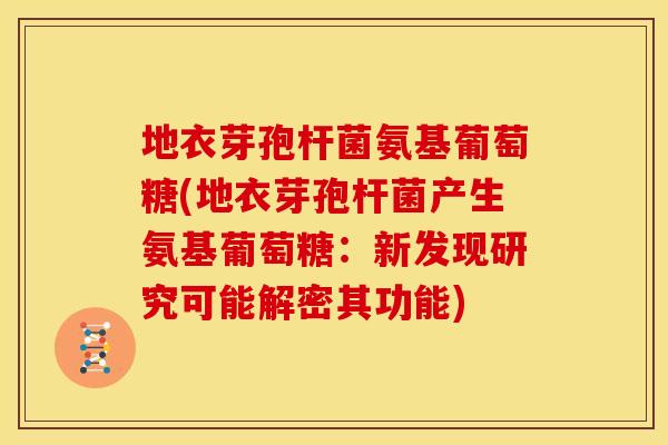 地衣芽孢杆菌氨基葡萄糖(地衣芽孢杆菌产生氨基葡萄糖：新发现研究可能解密其功能)