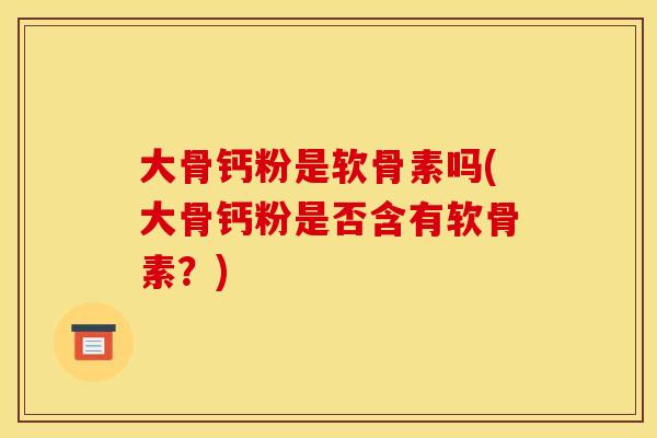 大骨钙粉是软骨素吗(大骨钙粉是否含有软骨素？)