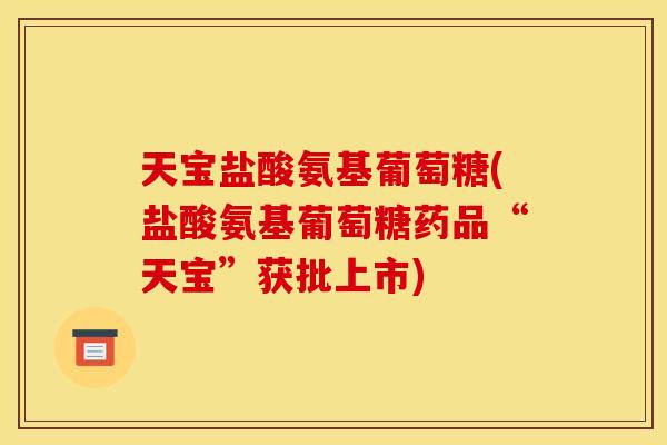 天宝盐酸氨基葡萄糖(盐酸氨基葡萄糖药品“天宝”获批上市)-第1张图片-关节骑士