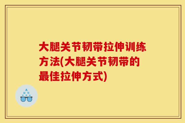 大腿关节韧带拉伸训练方法(大腿关节韧带的最佳拉伸方式)
