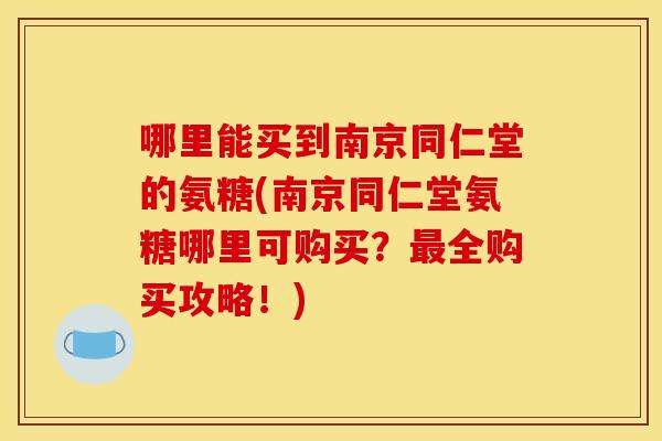 哪里能买到南京同仁堂的氨糖(南京同仁堂氨糖哪里可购买？最全购买攻略！)