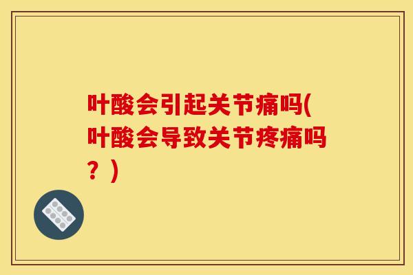 叶酸会引起关节痛吗(叶酸会导致关节疼痛吗？)