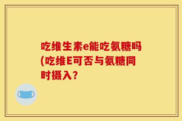 吃维生素e能吃氨糖吗(吃维E可否与氨糖同时摄入？-第1张图片-关节骑士
