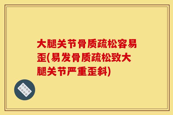 大腿关节骨质疏松容易歪(易发骨质疏松致大腿关节严重歪斜)