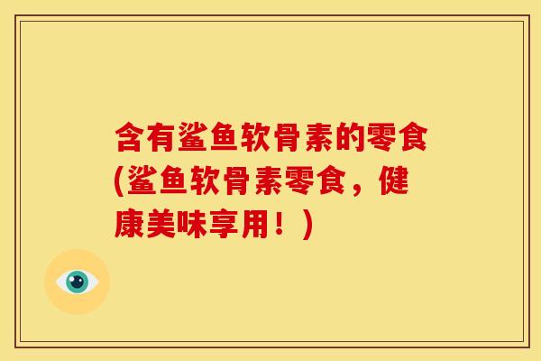 含有鲨鱼软骨素的零食(鲨鱼软骨素零食，健康美味享用！)