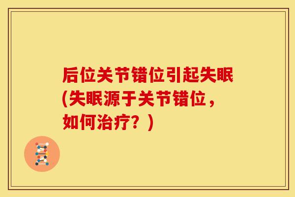 后位关节错位引起失眠(失眠源于关节错位，如何治疗？)