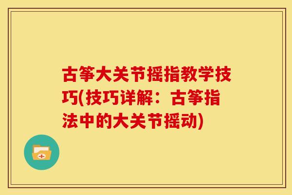 古筝大关节摇指教学技巧(技巧详解：古筝指法中的大关节摇动)