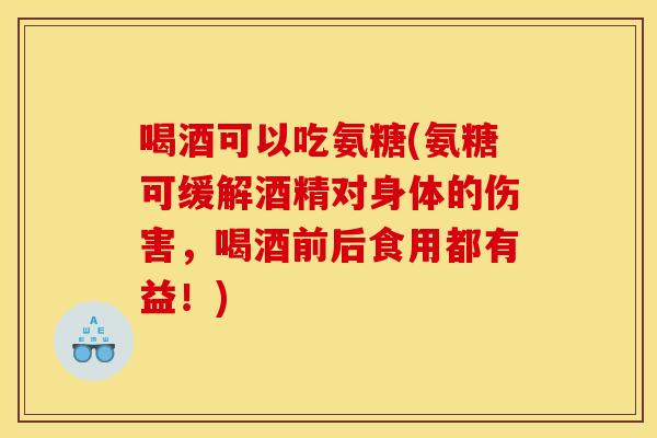 喝酒可以吃氨糖(氨糖可缓解酒精对身体的伤害，喝酒前后食用都有益！)
