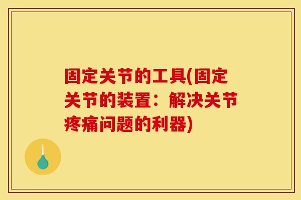 固定关节的工具(固定关节的装置：解决关节疼痛问题的利器)
