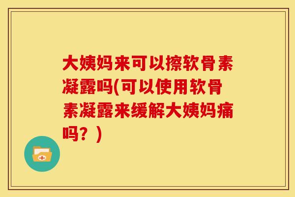 大姨妈来可以擦软骨素凝露吗(可以使用软骨素凝露来缓解大姨妈痛吗？)