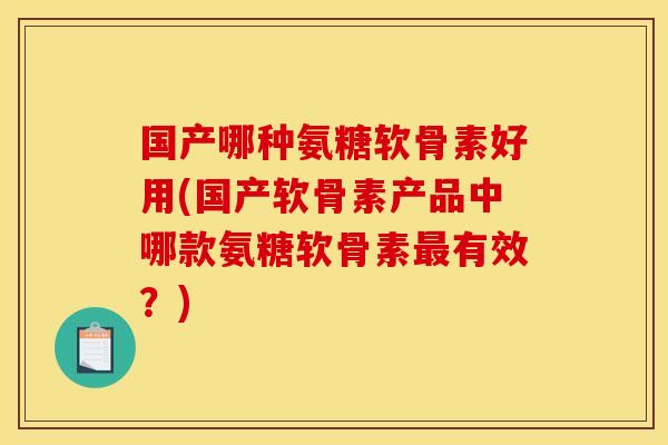 国产哪种氨糖软骨素好用(国产软骨素产品中哪款氨糖软骨素最有效？)