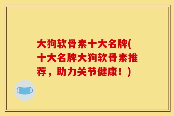 大狗软骨素十大名牌(十大名牌大狗软骨素推荐，助力关节健康！)